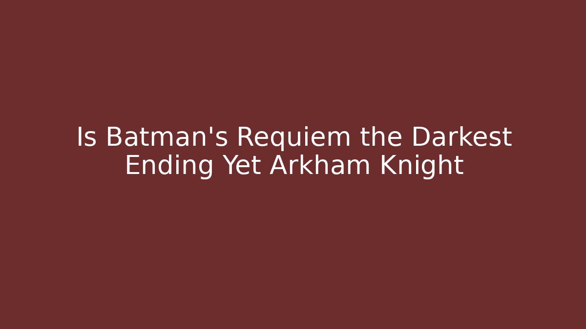 Is Batman's Requiem the Darkest Ending Yet Arkham Knight