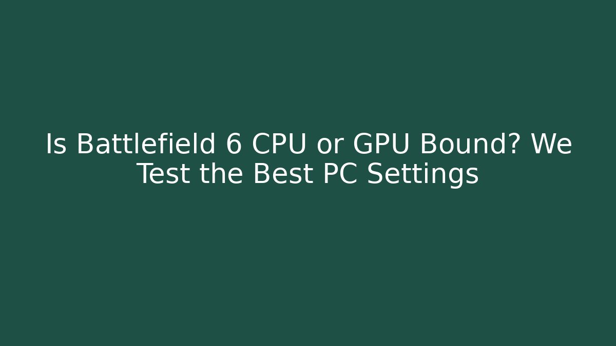 Is Battlefield 6 CPU or GPU Bound? We Test the Best PC Settings