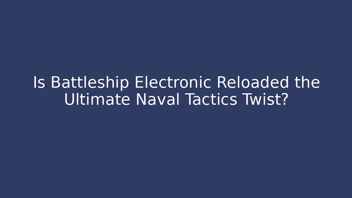Is Battleship Electronic Reloaded the Ultimate Naval Tactics Twist?