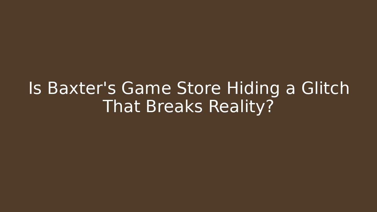 Is Baxter's Game Store Hiding a Glitch That Breaks Reality?