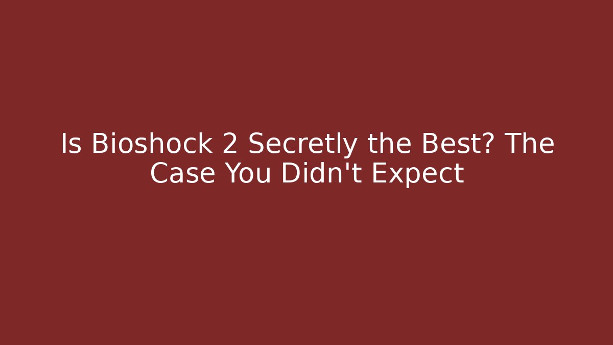Is Bioshock 2 Secretly the Best? The Case You Didn't Expect