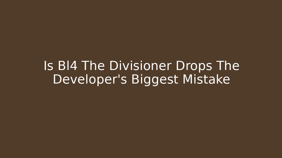 Is Bl4 The Divisioner Drops The Developer's Biggest Mistake - Create More Assets