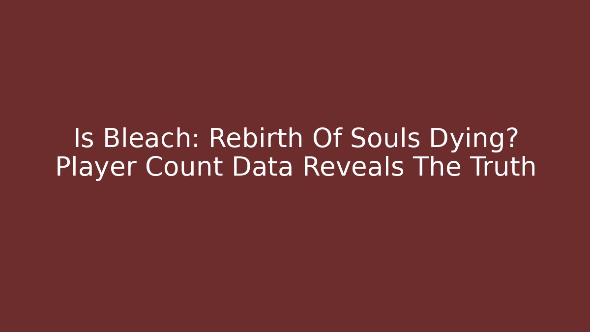 Is Bleach: Rebirth Of Souls Dying? Player Count Data Reveals The Truth