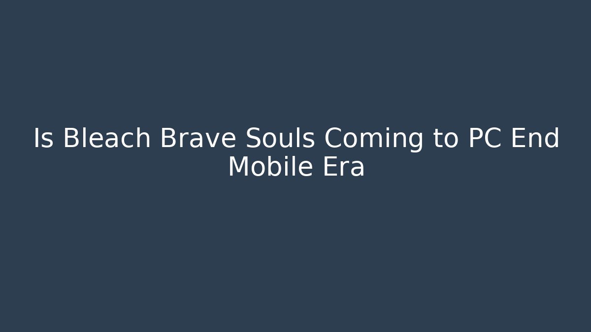 Is Bleach Brave Souls Coming to PC End Mobile Era