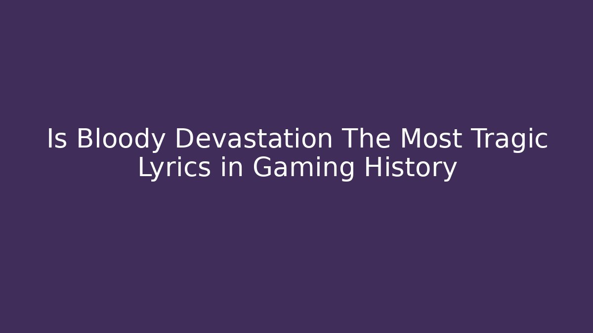 Is Bloody Devastation The Most Tragic Lyrics in Gaming History