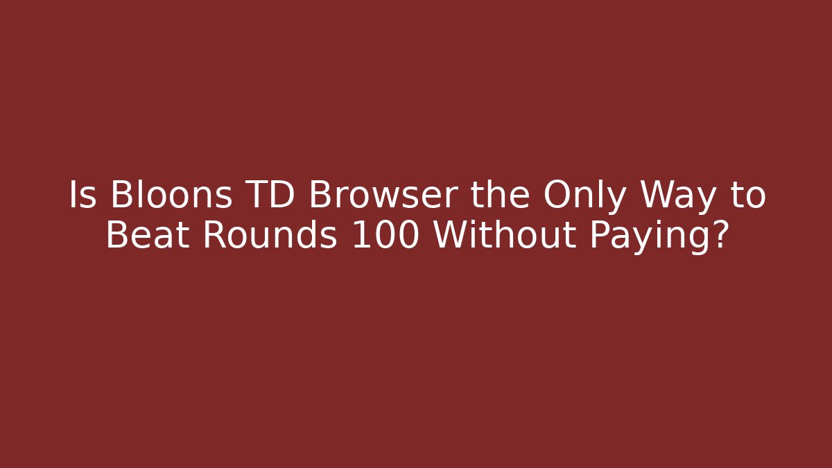 Is Bloons TD Browser the Only Way to Beat Rounds 100+ Without Paying?