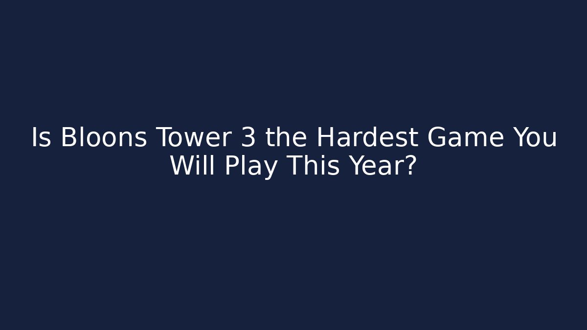 Is Bloons Tower 3 the Hardest Game You Will Play This Year?