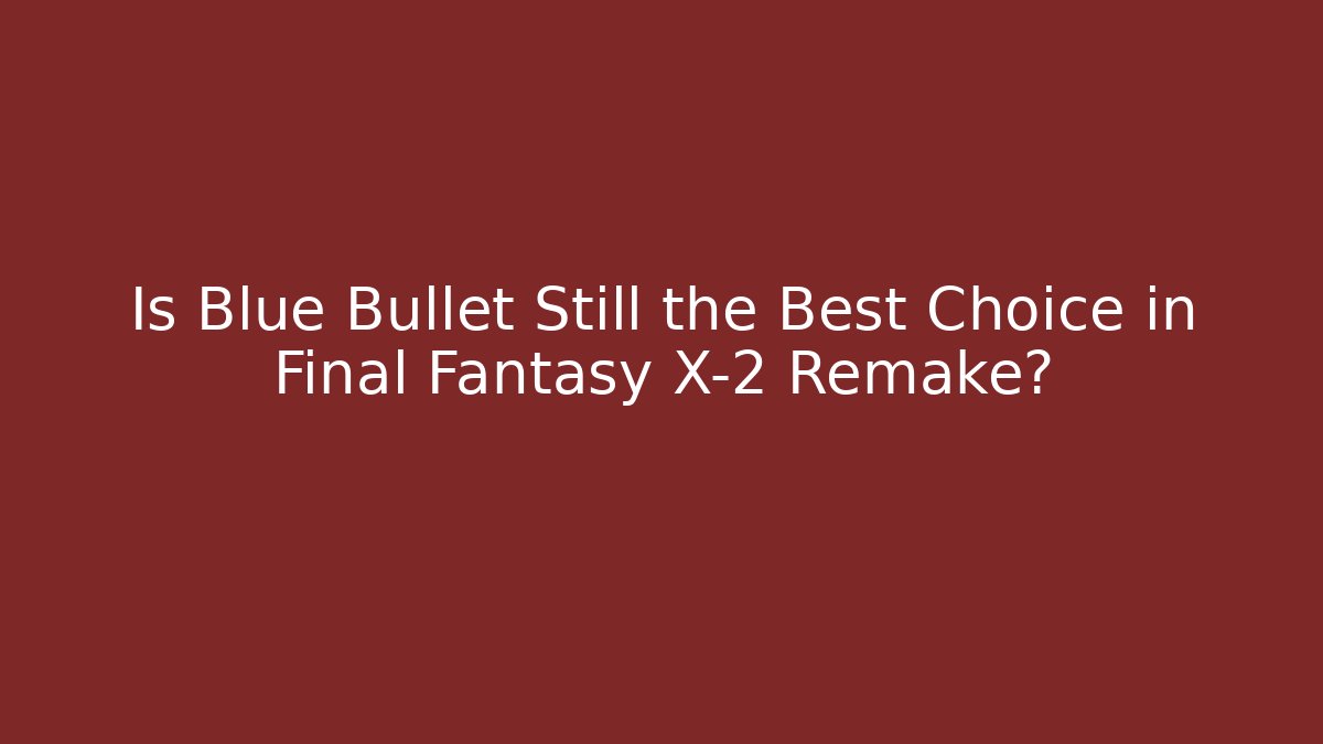 Is Blue Bullet Still the Best Choice in Final Fantasy X-2 Remake?