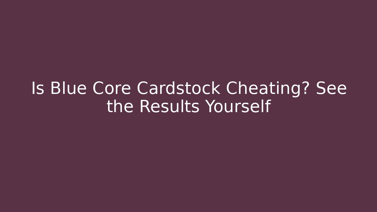 Is Blue Core Cardstock Cheating? See the Results Yourself
