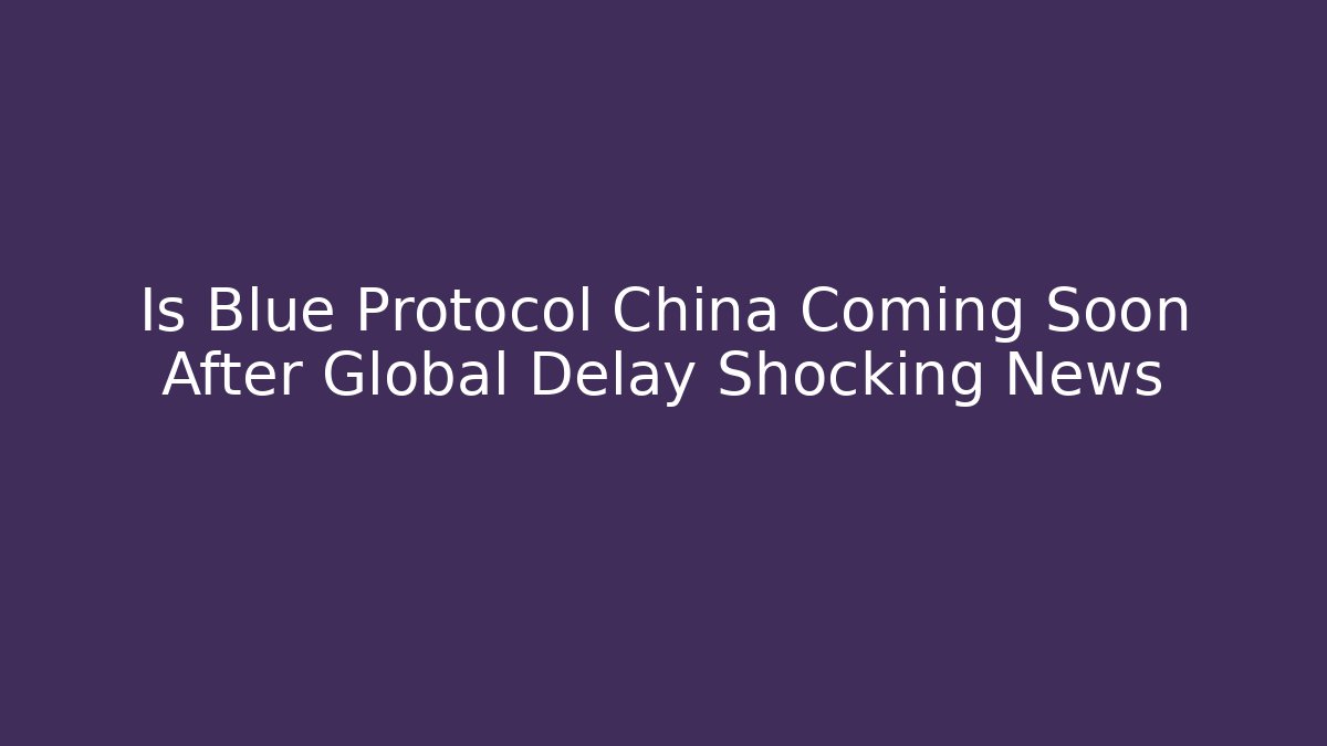 Is Blue Protocol China Coming Soon After Global Delay Shocking News