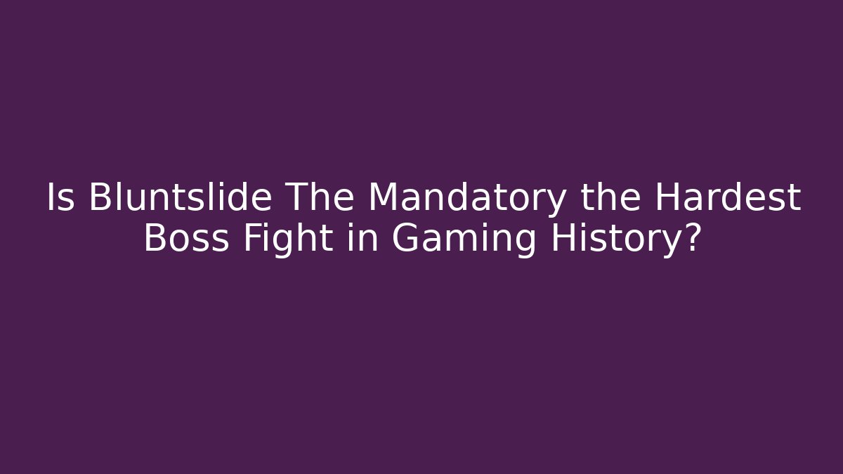 Is Bluntslide The Mandatory the Hardest Boss Fight in Gaming History?
