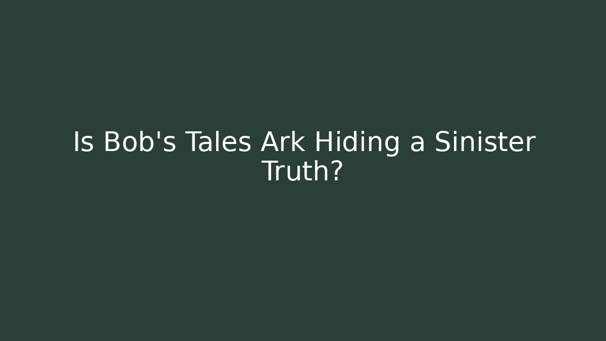 Is Bob's Tales Ark Hiding a Sinister Truth?