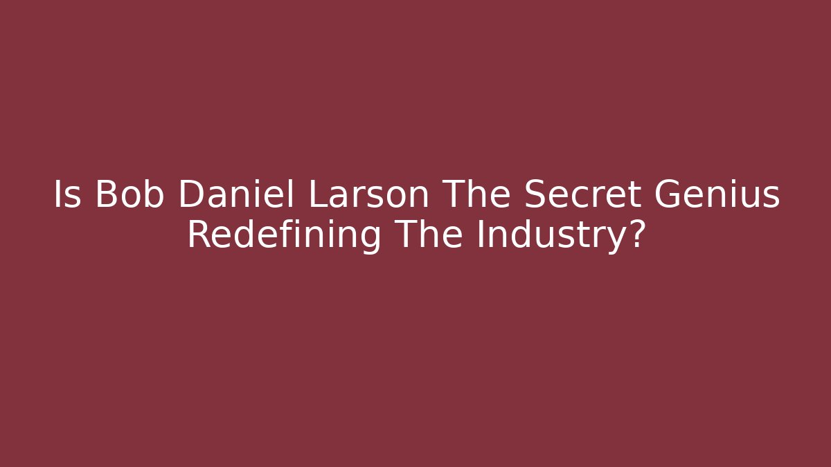 Is Bob Daniel Larson The Secret Genius Redefining The Industry?