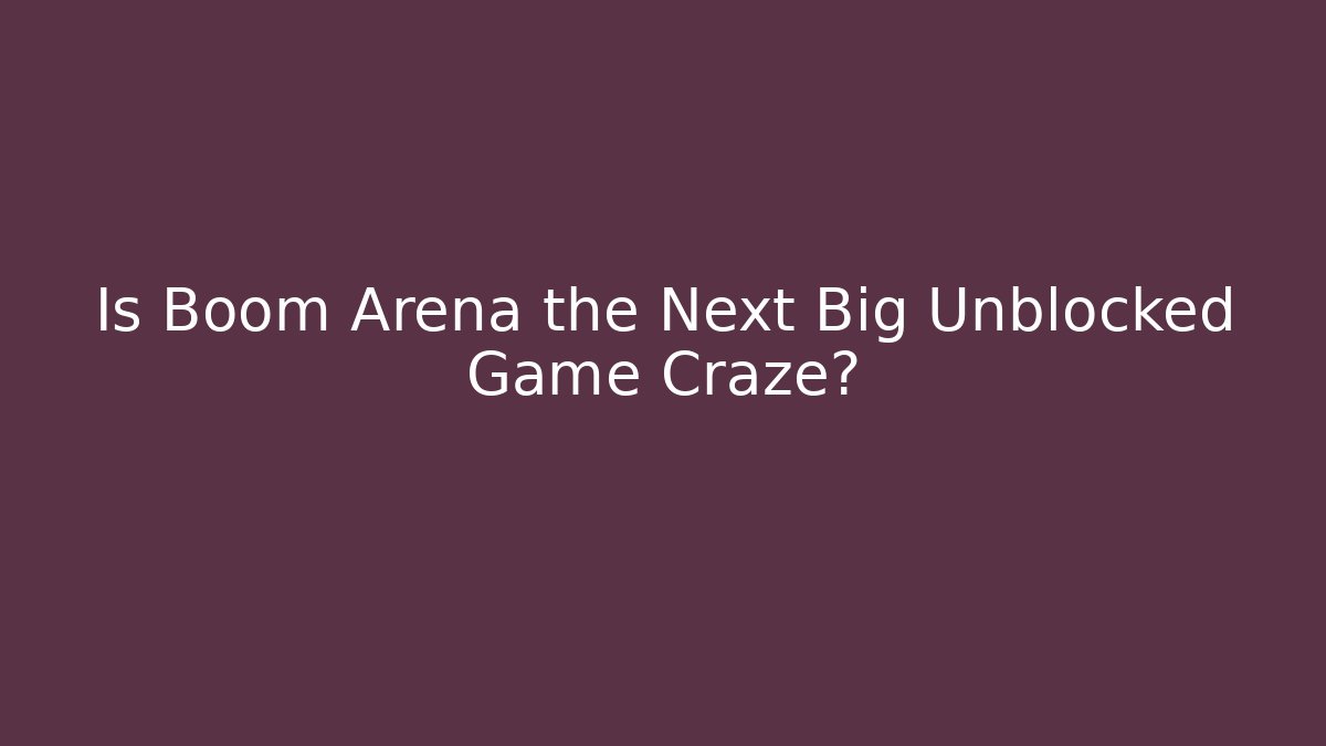 Is Boom Arena the Next Big Unblocked Game Craze?