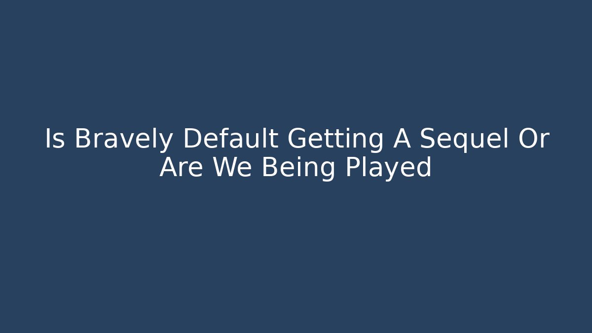 Is Bravely Default Getting A Sequel Or Are We Being Played