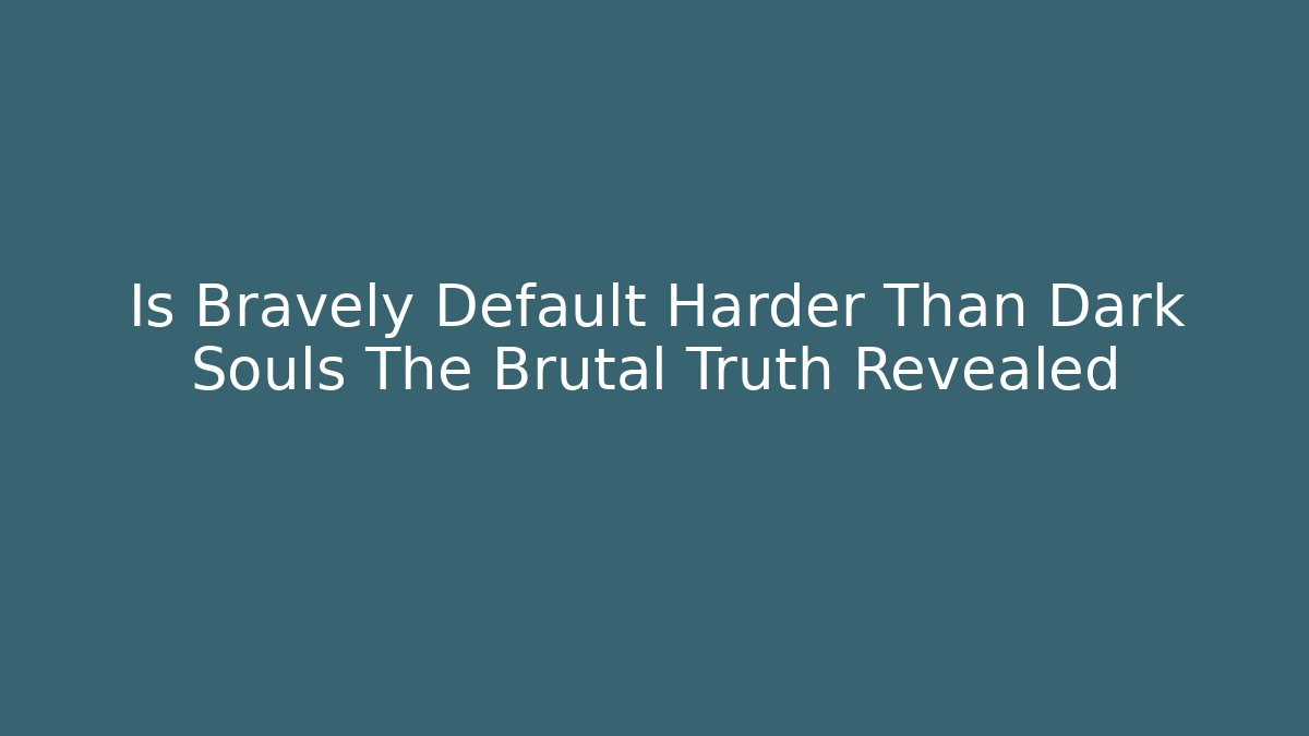 Is Bravely Default Harder Than Dark Souls The Brutal Truth Revealed