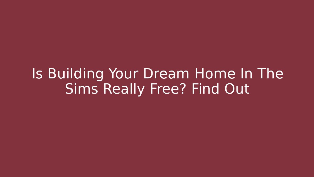 Is Building Your Dream Home In The Sims Really Free? Find Out