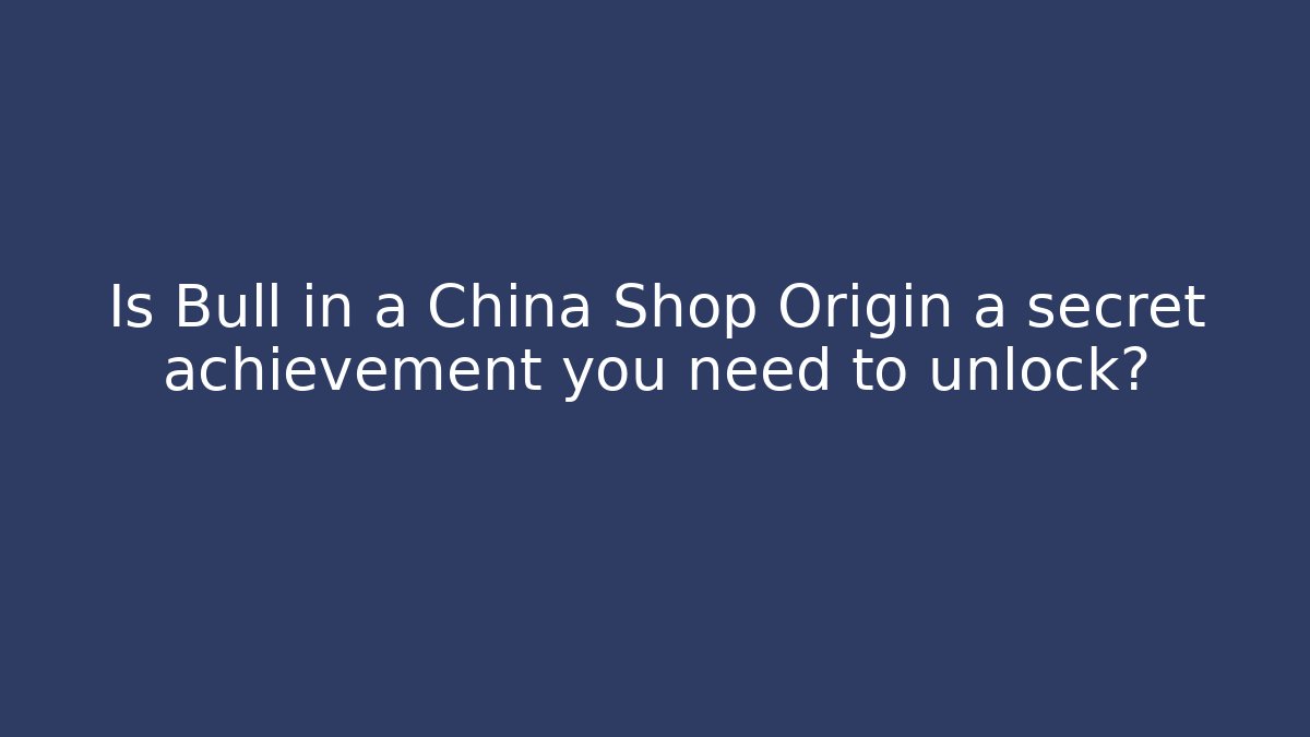 Is Bull in a China Shop Origin a secret achievement you need to unlock?