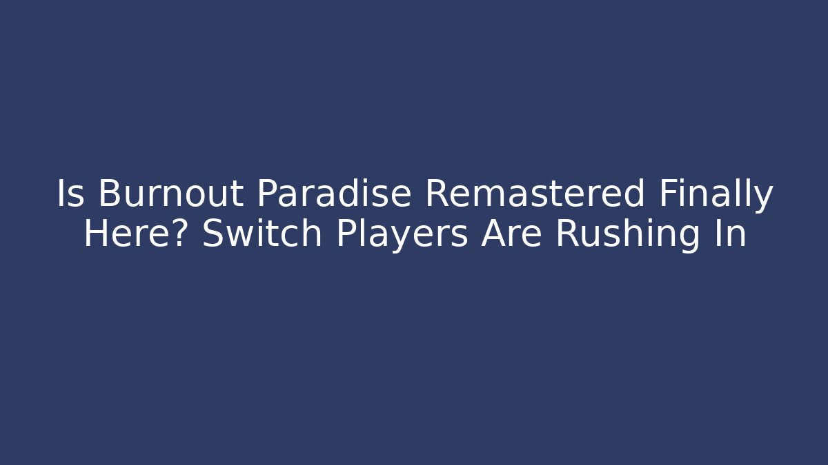 Is Burnout Paradise Remastered Finally Here? Switch Players Are Rushing In