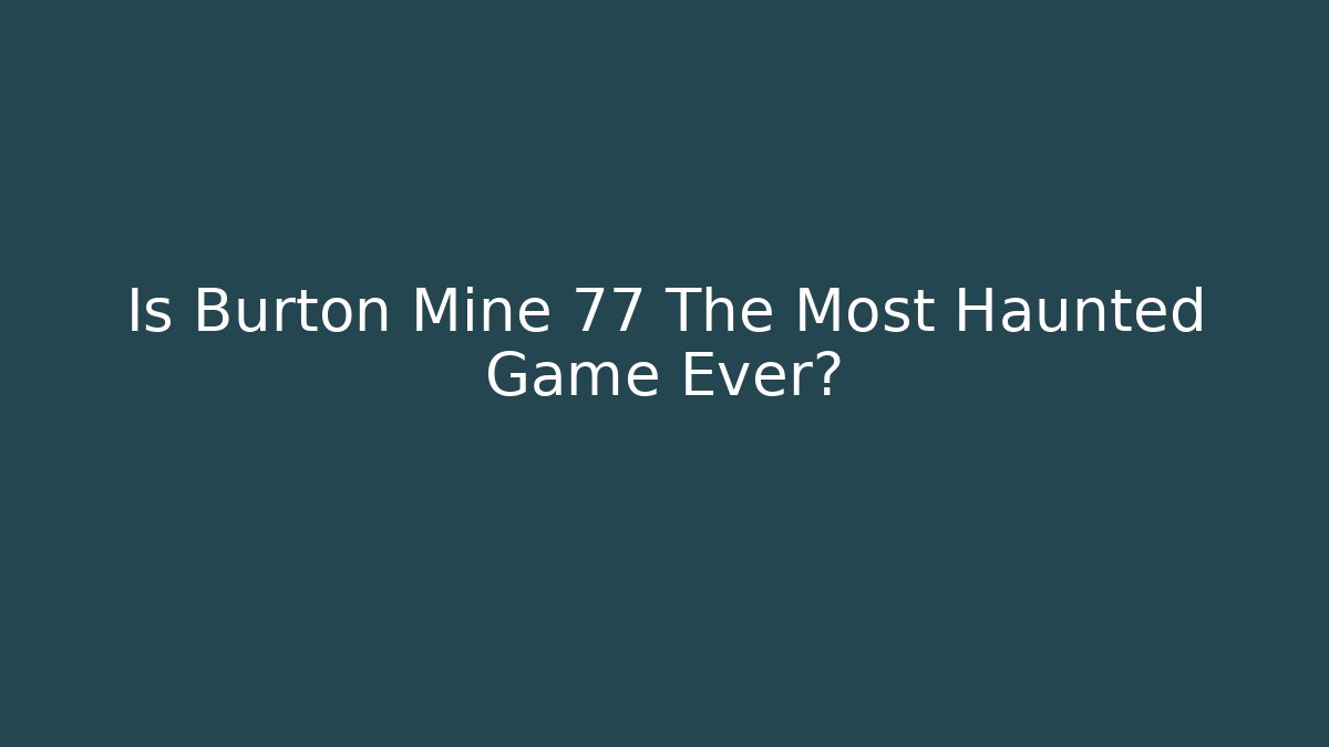 Is Burton Mine 77 The Most Haunted Game Ever?