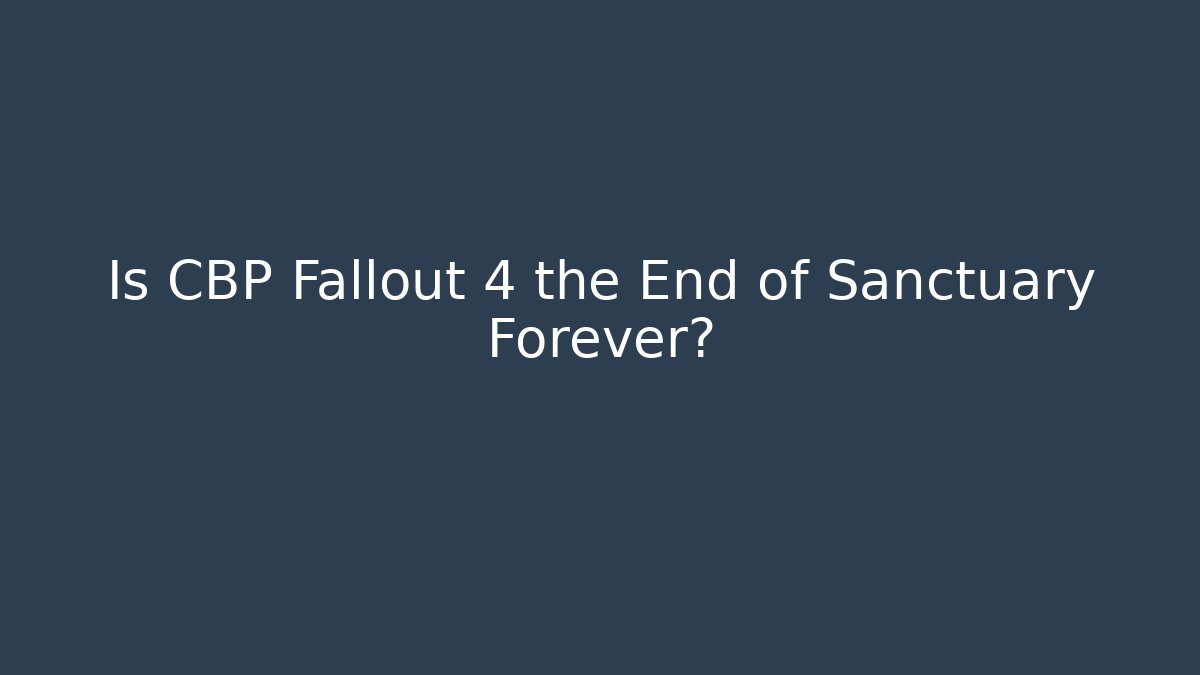 Is CBP Fallout 4 the End of Sanctuary Forever?