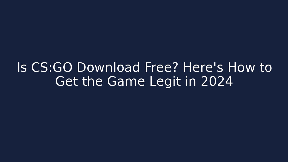 Is CS:GO Download Free? Here’s How to Get the Game Legit in 2024
