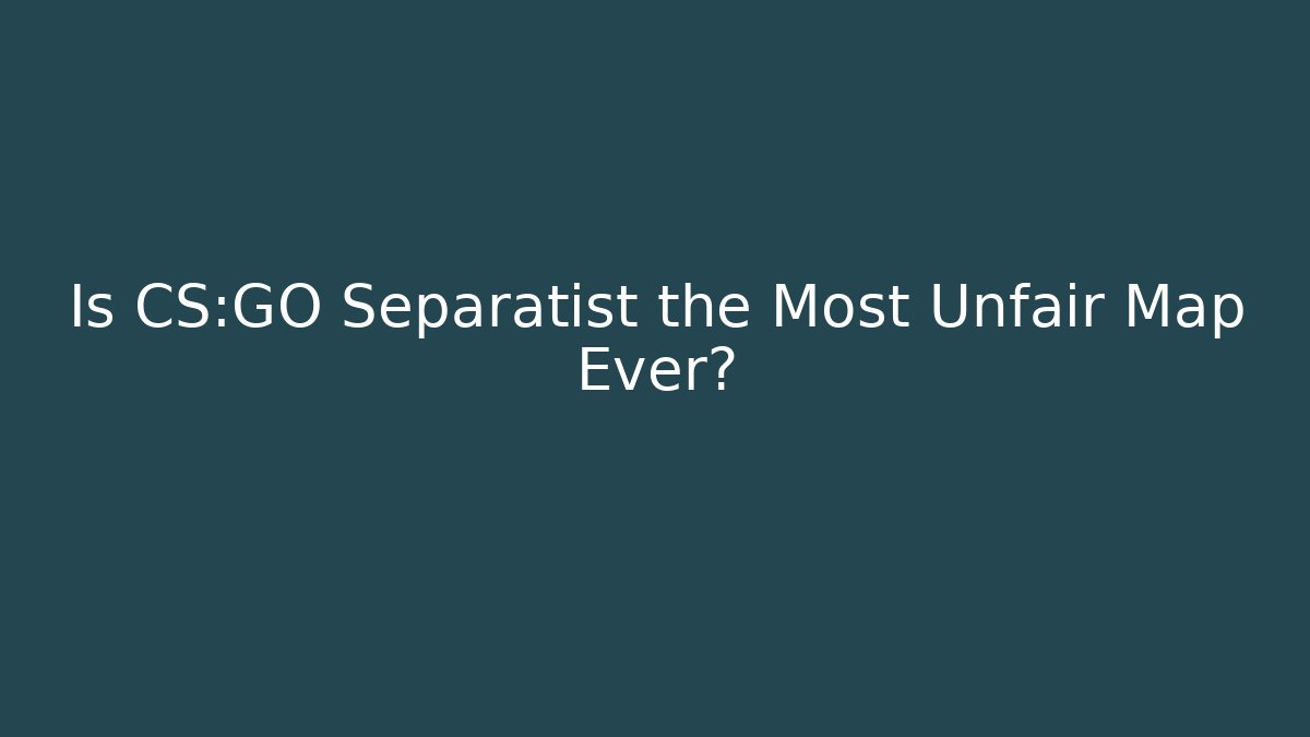 Is CS:GO Separatist the Most Unfair Map Ever?