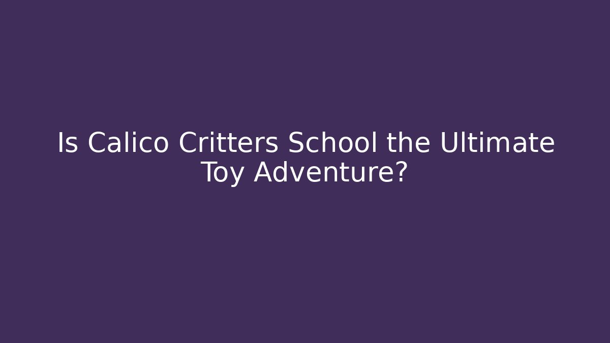 Is Calico Critters School the Ultimate Toy Adventure?