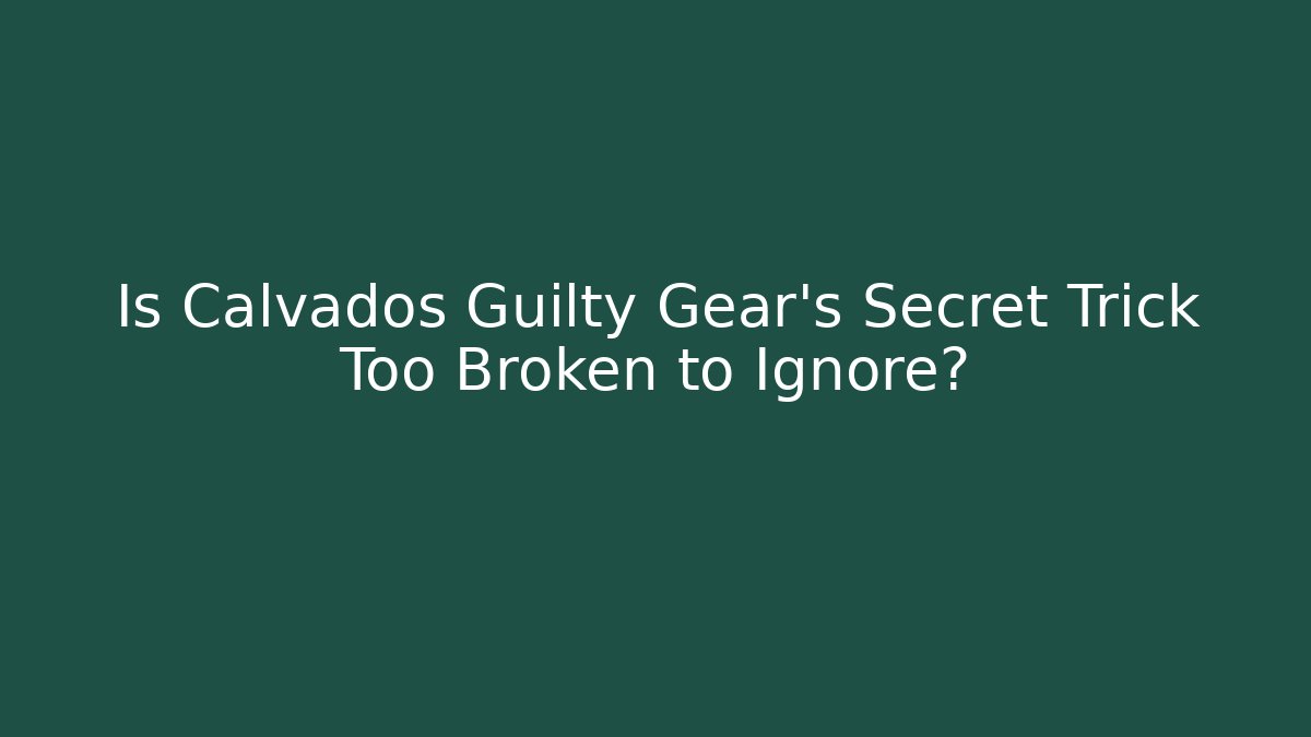 Is Calvados Guilty Gear's Secret Trick Too Broken to Ignore?