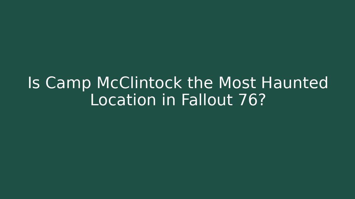 Is Camp McClintock the Most Haunted Location in Fallout 76?