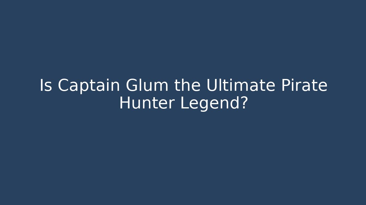 Is Captain Glum the Ultimate Pirate Hunter Legend?