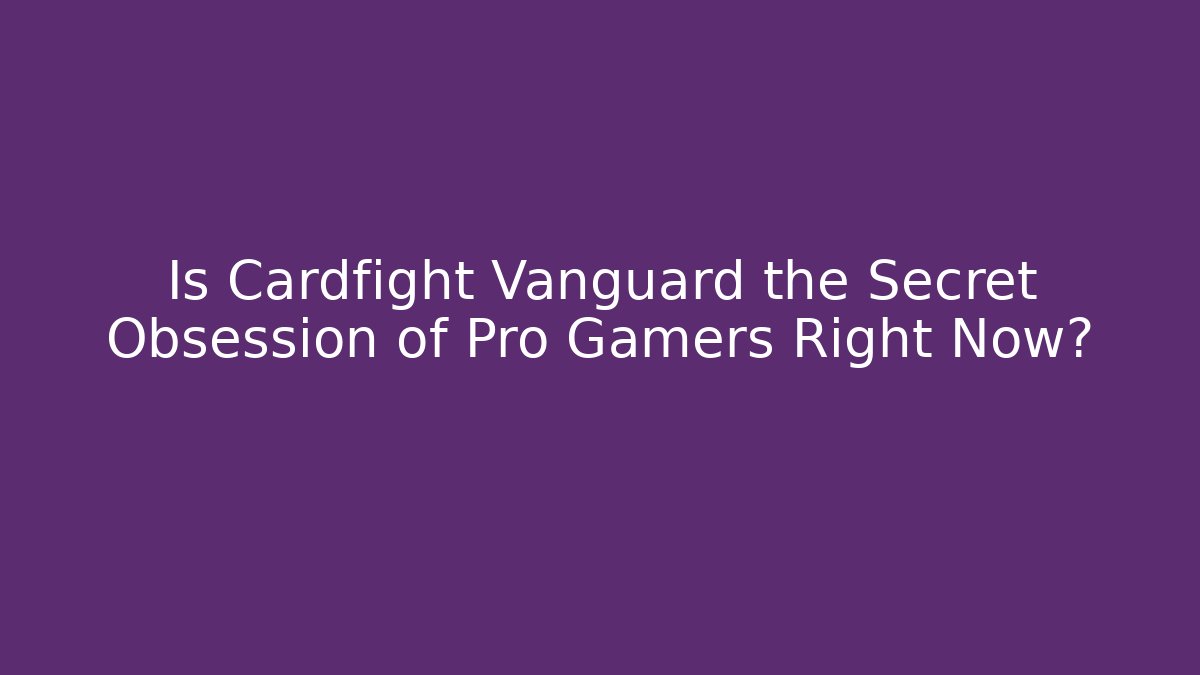 Is Cardfight Vanguard the Secret Obsession of Pro Gamers Right Now?