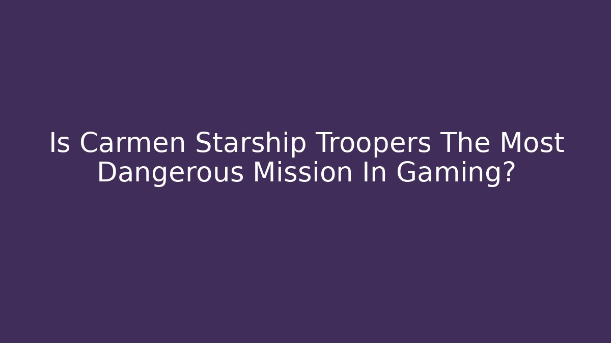 Is Carmen Starship Troopers The Most Dangerous Mission In Gaming?