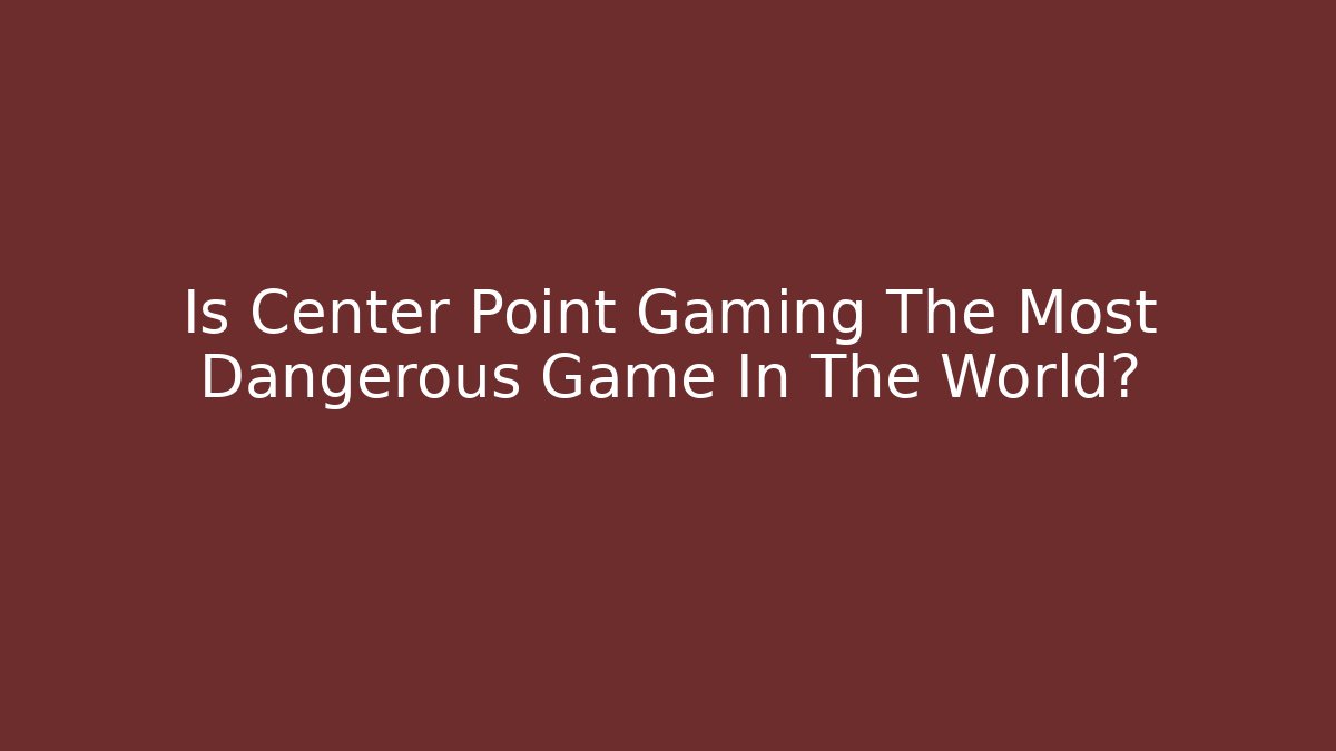Is Center Point Gaming The Most Dangerous Game In The World?