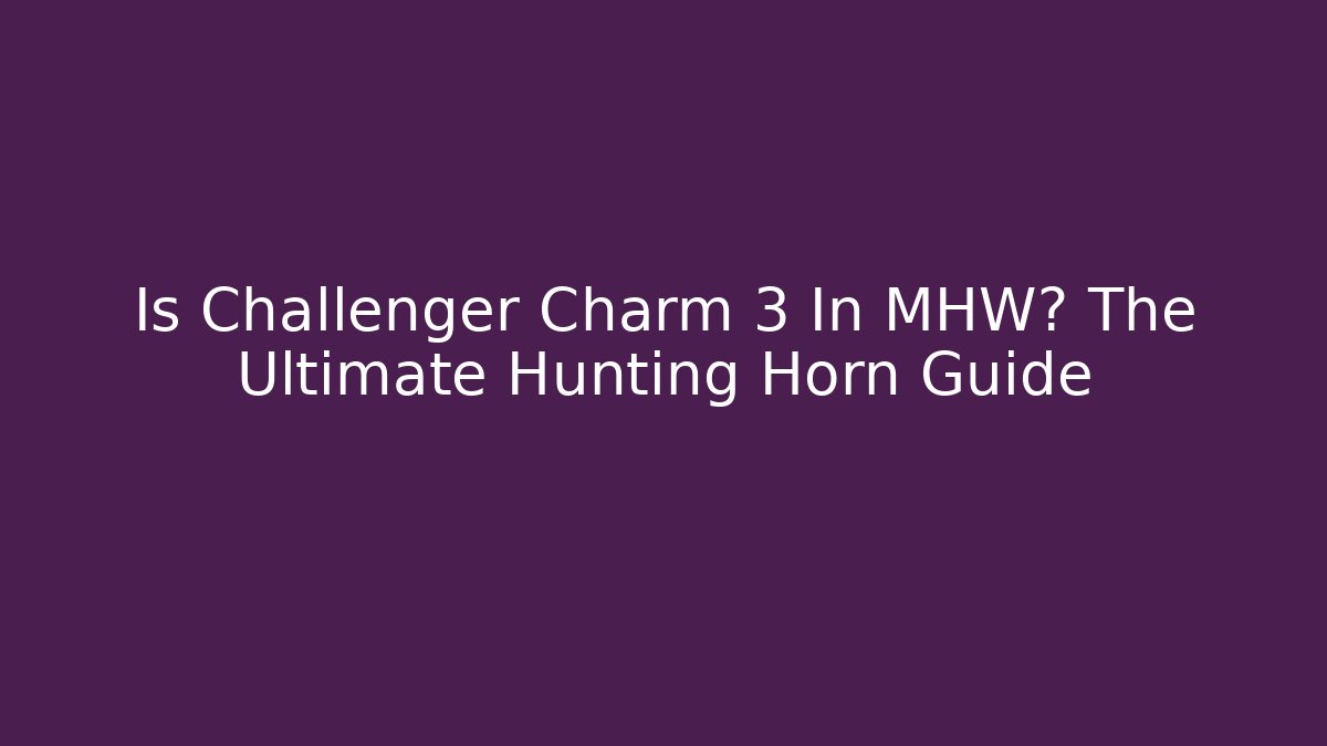 Is Challenger Charm 3 In MHW? The Ultimate Hunting Horn Guide