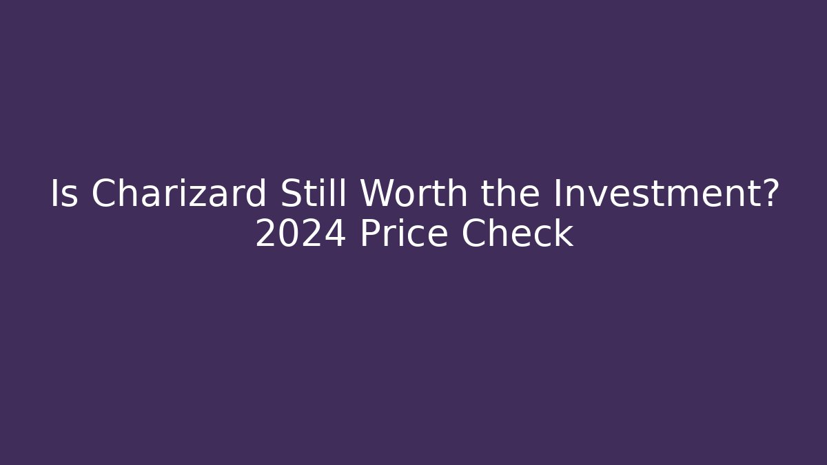 Is Charizard Still Worth the Investment? 2024 Price Check