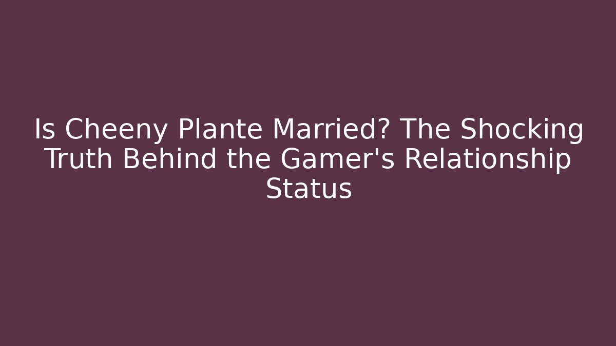Is Cheeny Plante Married? The Shocking Truth Behind the Gamer's Relationship Status