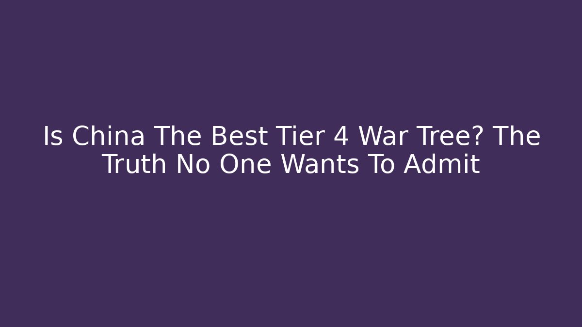 Is China The Best Tier 4 War Tree? The Truth No One Wants To Admit