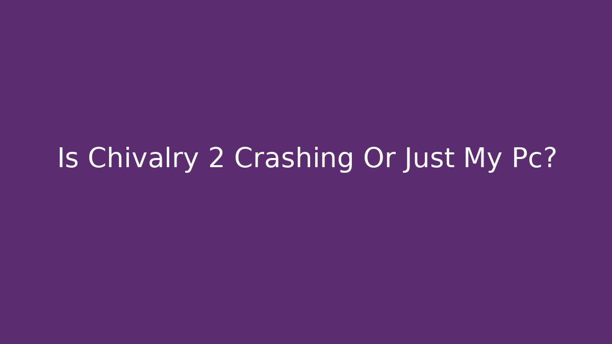 Is Chivalry 2 Crashing Or Just My Pc? - Create More Assets