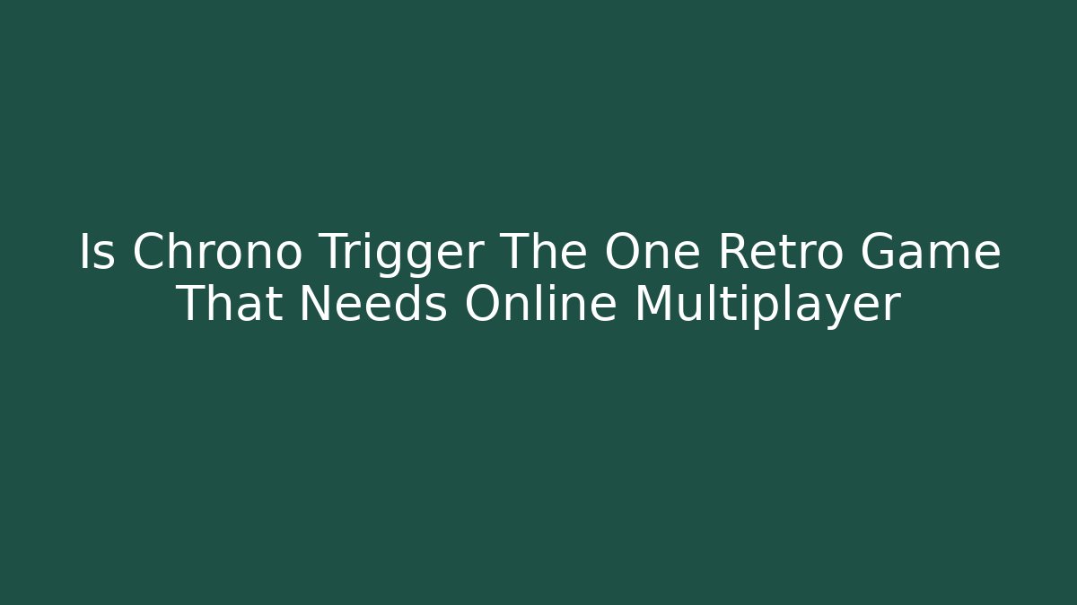 Is Chrono Trigger The One Retro Game That Needs Online Multiplayer