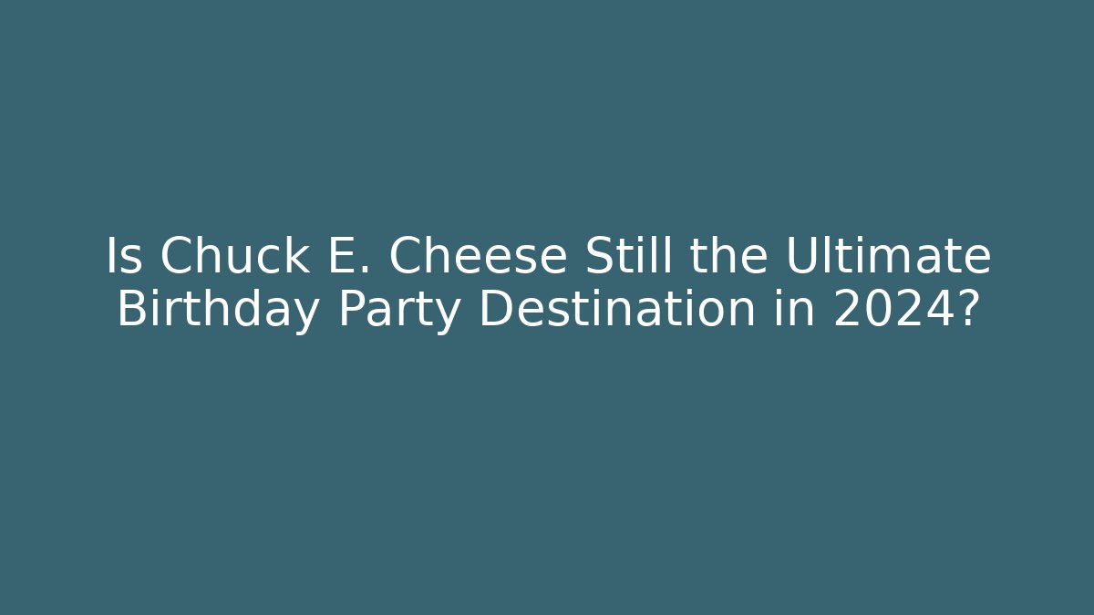 Is Chuck E. Cheese Still the Ultimate Birthday Party Destination in 2024?