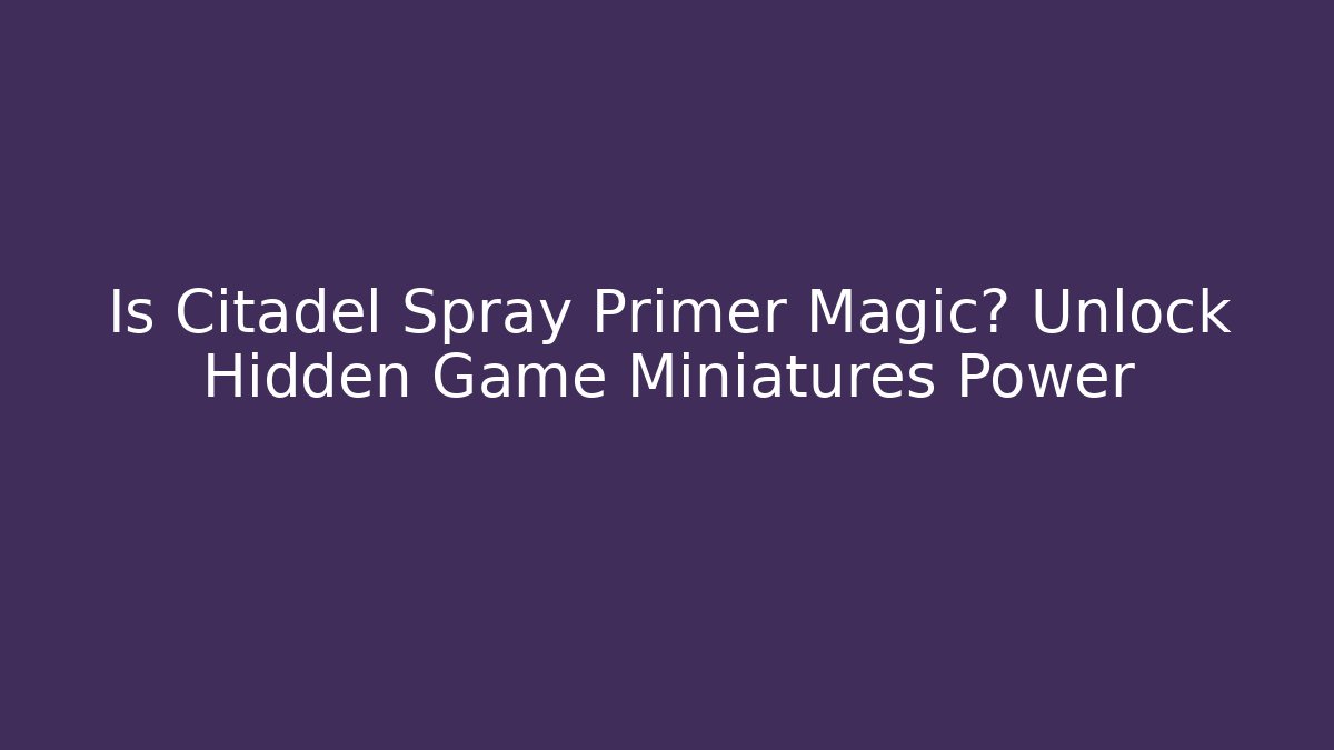 Is Citadel Spray Primer Magic? Unlock Hidden Game Miniatures Power