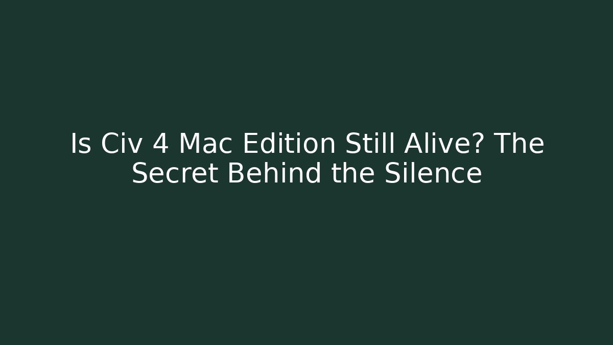 Is Civ 4 Mac Edition Still Alive? The Secret Behind the Silence