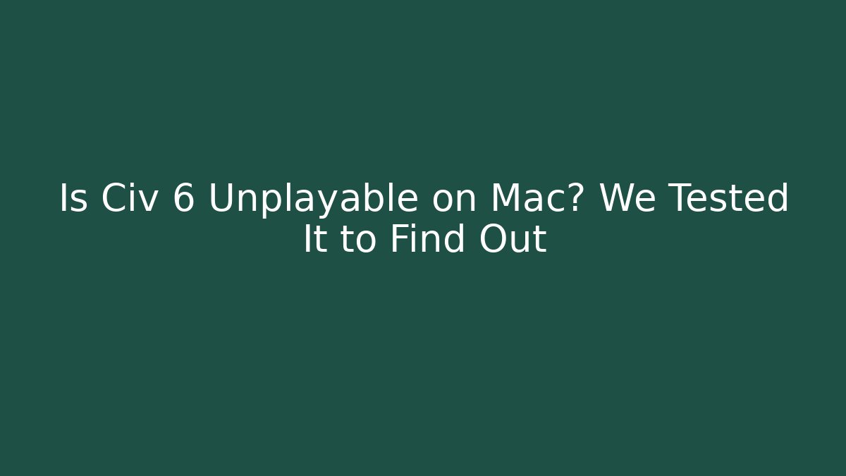 Is Civ 6 Unplayable on Mac? We Tested It to Find Out