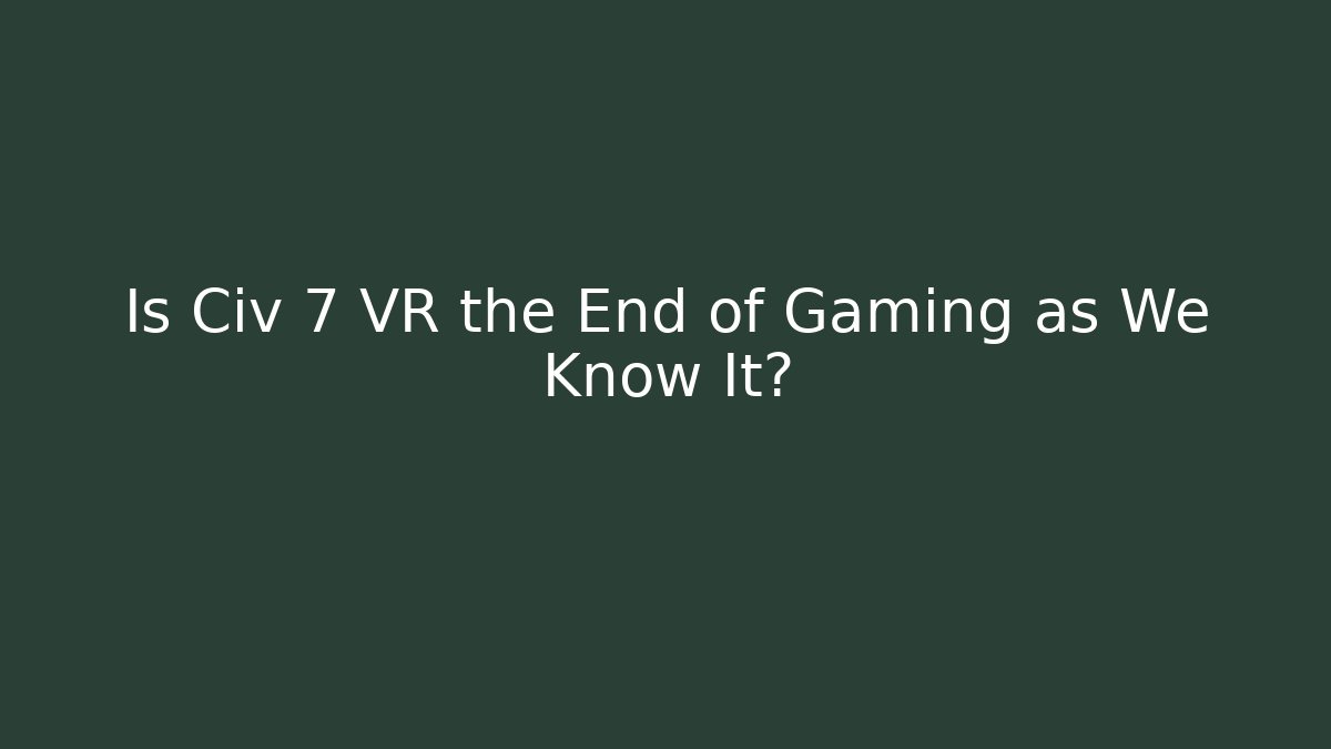 Is Civ 7 VR the End of Gaming as We Know It?
