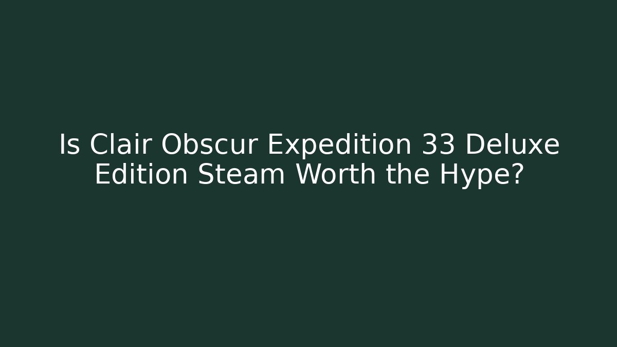 Is Clair Obscur Expedition 33 Deluxe Edition Steam Worth the Hype?
