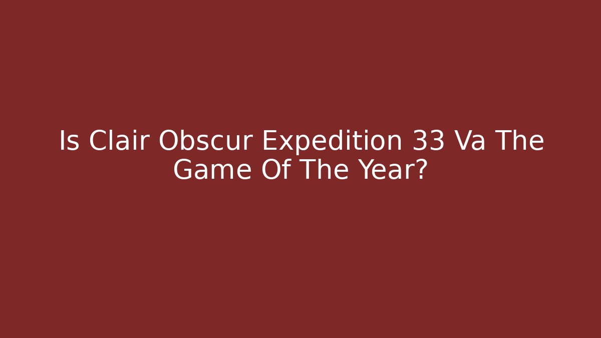 Is Clair Obscur Expedition 33 Va The Game Of The Year?