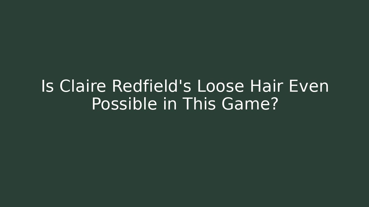 Is Claire Redfield’s Loose Hair Even Possible in This Game?
