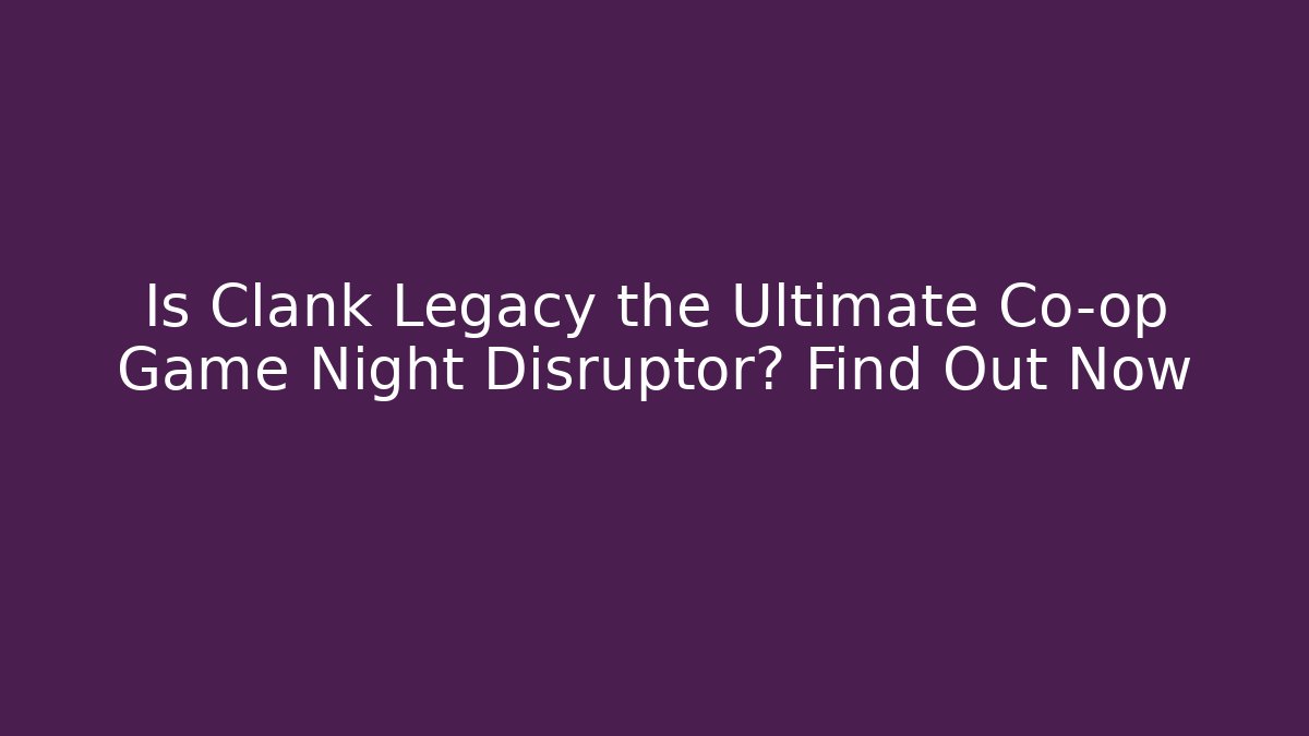 Is Clank Legacy the Ultimate Co-op Game Night Disruptor? Find Out Now
