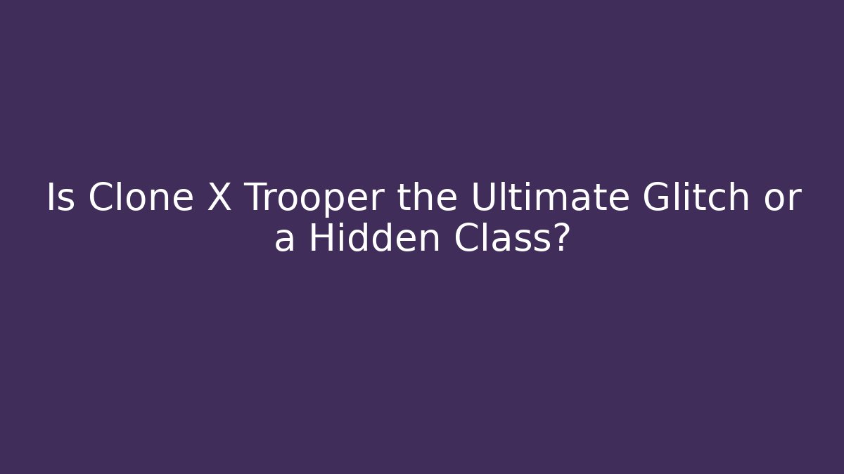 Is Clone X Trooper the Ultimate Glitch or a Hidden Class?